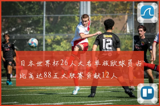 日本世界杯26人大名单旅欧球员占比高达88五大联赛贡献12人
