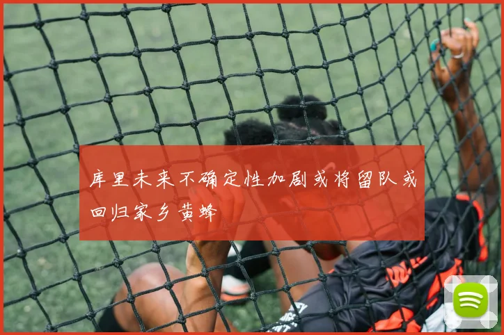 库里未来不确定性加剧或将留队或回归家乡黄蜂