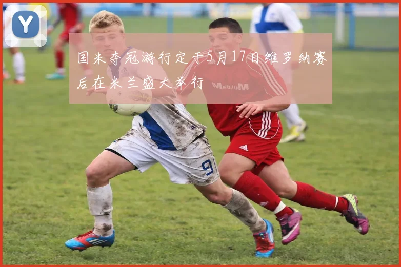 国米夺冠游行定于5月17日维罗纳赛后在米兰盛大举行