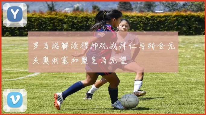 罗马诺解读穆帅观战拜仁与转会无关奥利塞加盟皇马无望