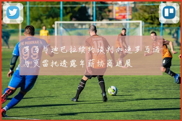 罗马与迪巴拉续约谈判加速罗马诺与莫雷托透露年薪协商进展