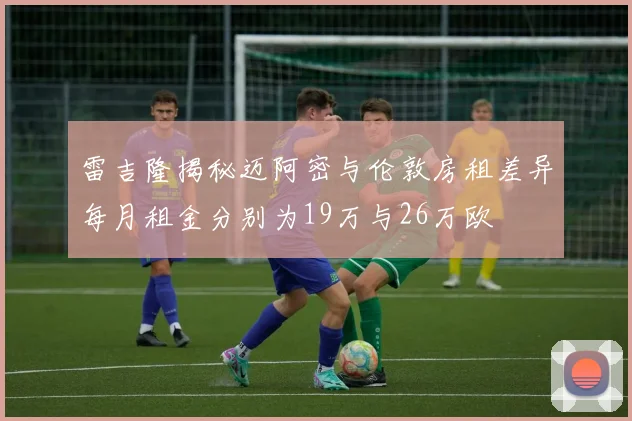 雷吉隆揭秘迈阿密与伦敦房租差异每月租金分别为19万与26万欧