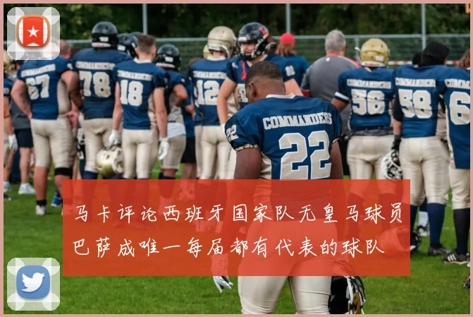 马卡评论西班牙国家队无皇马球员巴萨成唯一每届都有代表的球队