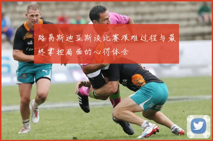 路易斯迪亚斯谈比赛艰难过程与最终掌控局面的心得体会