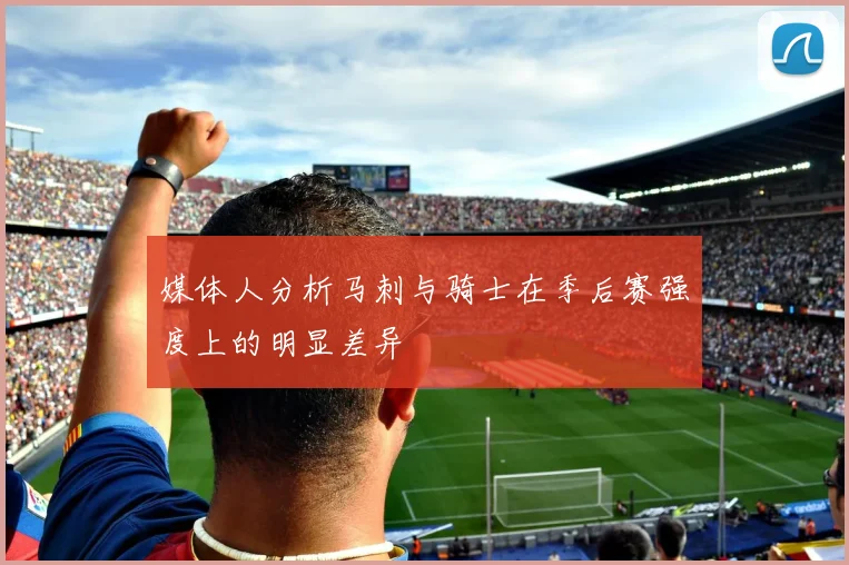 媒体人分析马刺与骑士在季后赛强度上的明显差异