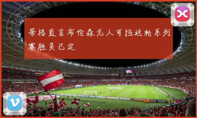 蒂格直言布伦森无人可挡这轮系列赛胜负已定