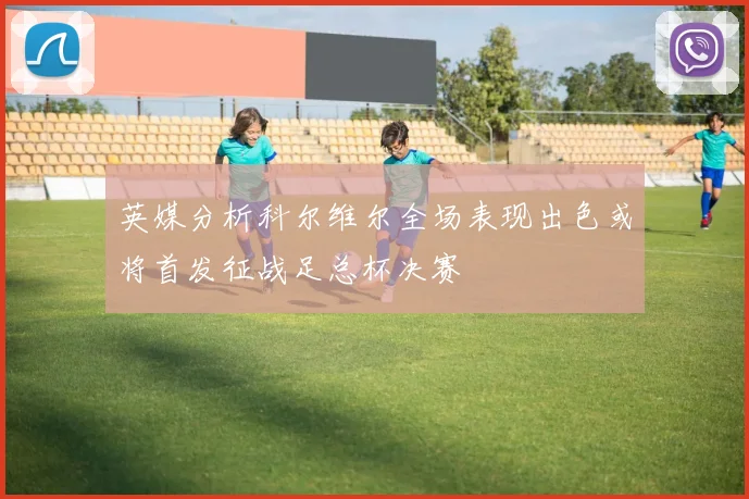 英媒分析科尔维尔全场表现出色或将首发征战足总杯决赛