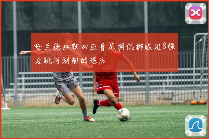 哈兰德幽默回应鲁尼调侃挪威进8强后跳河划船的想法