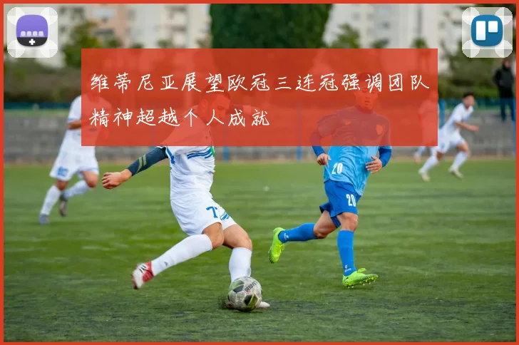 维蒂尼亚展望欧冠三连冠强调团队精神超越个人成就