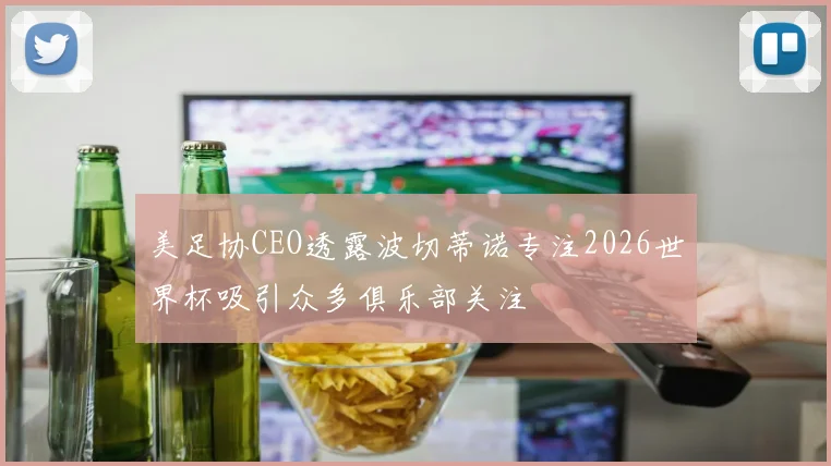 美足协CEO透露波切蒂诺专注2026世界杯吸引众多俱乐部关注