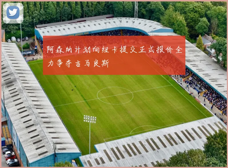 阿森纳计划向纽卡提交正式报价全力争夺吉马良斯