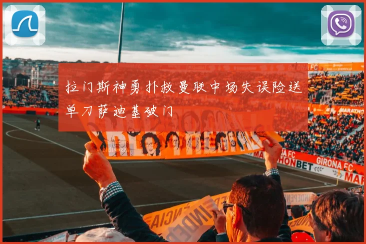拉门斯神勇扑救曼联中场失误险送单刀萨迪基破门