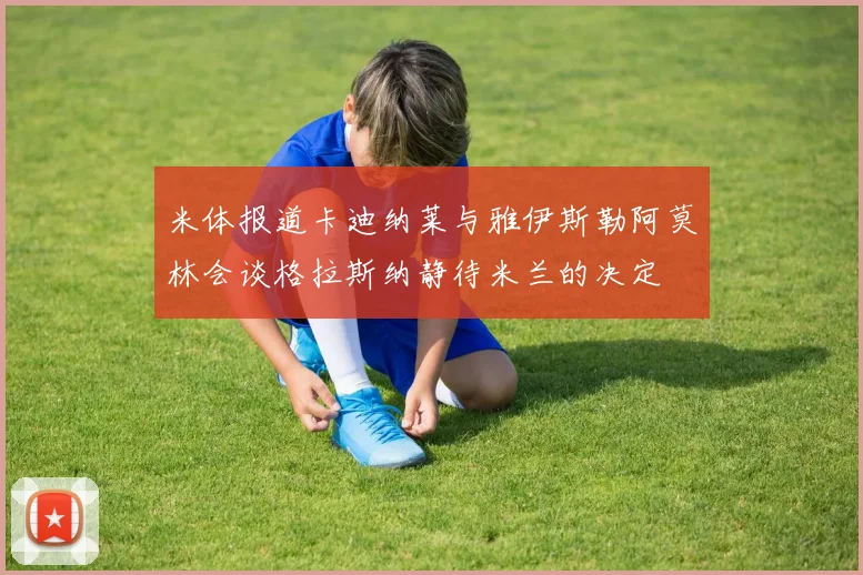 米体报道卡迪纳莱与雅伊斯勒阿莫林会谈格拉斯纳静待米兰的决定